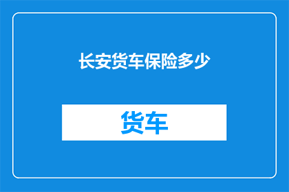 长安货车保险多少(长安货车保险费用是多少？)