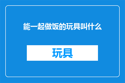 能一起做饭的玩具叫什么(那些能与孩子共度烹饪时光的玩具，它们究竟叫什么名字？)