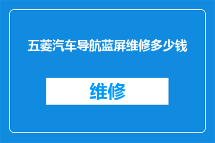 五菱汽车导航蓝屏维修多少钱(五菱汽车导航系统蓝屏故障的维修费用是多少？)