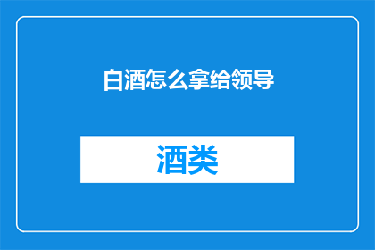 白酒怎么拿给领导(如何优雅地将一瓶白酒呈递给领导？)