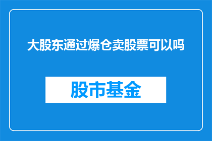 大股东通过爆仓卖股票可以吗(大股东能否通过爆仓方式出售股票？)