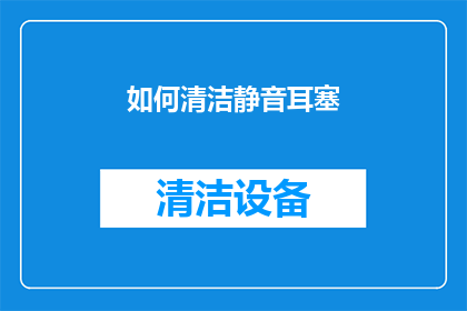 如何清洁静音耳塞(如何有效清洁和维护静音耳塞？)