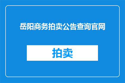 岳阳商务拍卖公告查询官网(如何查询岳阳商务拍卖的官方公告？)