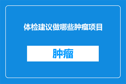 体检建议做哪些肿瘤项目(体检中应包含哪些关键肿瘤筛查项目？)