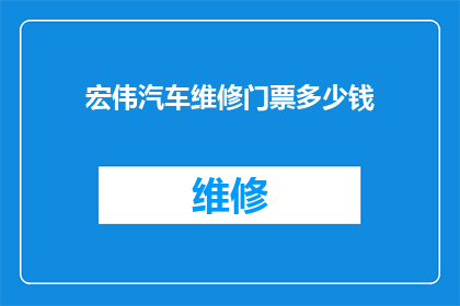 宏伟汽车维修门票多少钱(宏伟汽车维修的门票价格是多少？)