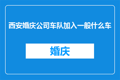 西安婚庆公司车队加入一般什么车(西安婚庆公司车队通常配备哪些车型？)
