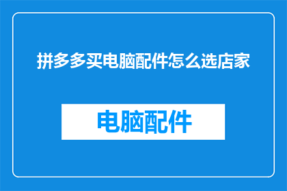 拼多多买电脑配件怎么选店家(如何挑选合适的店家在拼多多购买电脑配件？)