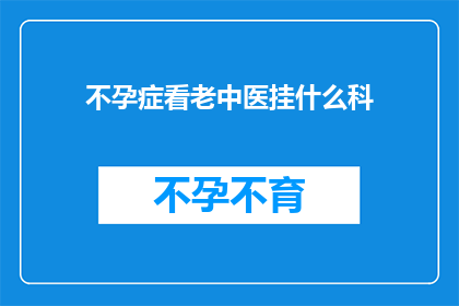 不孕症看老中医挂什么科(不孕症患者寻求老中医治疗时，应该挂哪个科室？)