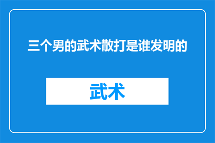三个男的武术散打是谁发明的(谁发明了三个男性的武术散打？)