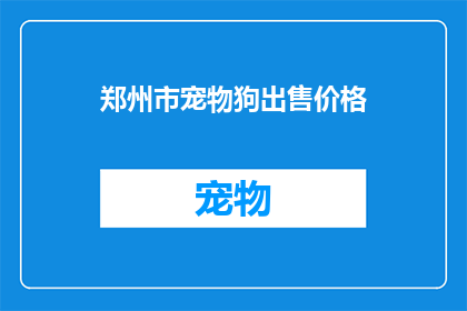 郑州市宠物狗出售价格(郑州市宠物狗出售价格是多少？)