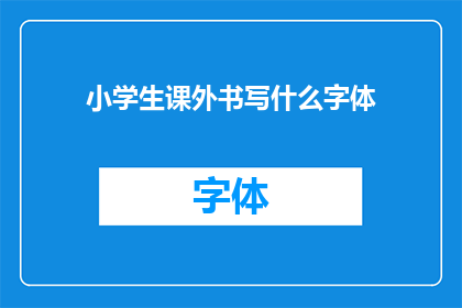 小学生课外书写什么字体(小学生在课外时间应选择哪种字体来书写？)