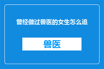 曾经做过兽医的女生怎么追(如何追求一位曾经从事兽医工作的女士？)