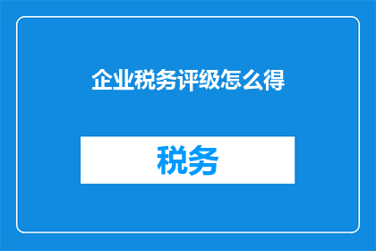 企业税务评级怎么得(如何获取企业税务评级？)