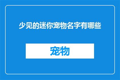 少见的迷你宠物名字有哪些(探索稀有迷你宠物的迷人名字：你听说过哪些独特的宠物昵称？)