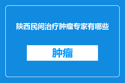 陕西民间治疗肿瘤专家有哪些(陕西民间治疗肿瘤的专家有哪些？)