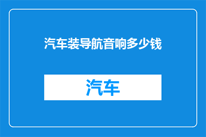 汽车装导航音响多少钱(汽车升级导航音响系统的费用是多少？)