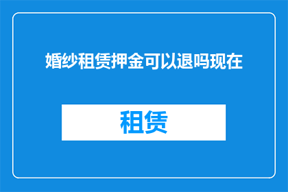 婚纱租赁押金可以退吗现在(婚纱租赁押金是否可退？)