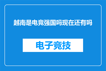 越南是电竞强国吗现在还有吗(越南是否仍是电竞强国？当前状态如何？)