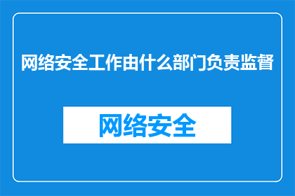 网络安全工作由什么部门负责监督(网络安全的监督责任归属于哪个部门？)