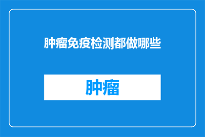 肿瘤免疫检测都做哪些(肿瘤免疫检测都包括哪些项目？)