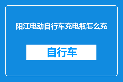 阳江电动自行车充电瓶怎么充(如何正确为阳江电动自行车充电瓶进行充能？)