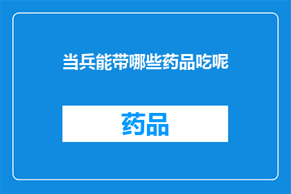 当兵能带哪些药品吃呢(当兵期间，哪些药品可以携带？)