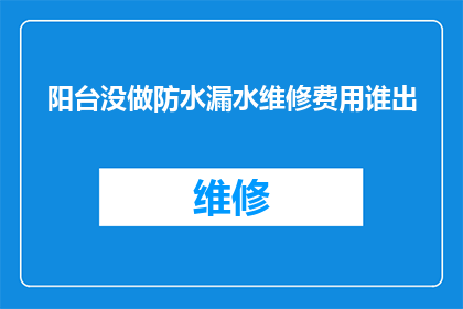 阳台没做防水漏水维修费用谁出(阳台防水维修费用应由谁承担？)