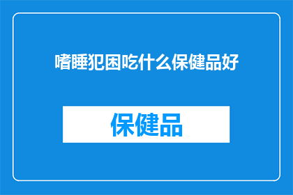 嗜睡犯困吃什么保健品好(嗜睡犯困，寻求保健品的良方？)