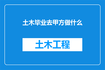 土木毕业去甲方做什么(土木工程毕业生在甲方机构中可以从事哪些工作？)