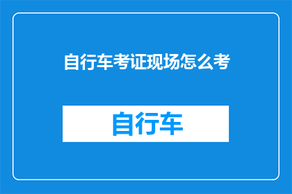 自行车考证现场怎么考(如何参加自行车考证的现场考试？)