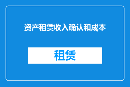 资产租赁收入确认和成本(如何正确确认和计量资产租赁收入及其成本？)