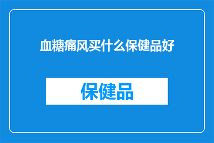 血糖痛风买什么保健品好(血糖高和痛风患者，应该选择哪些保健品来辅助治疗？)