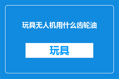 玩具无人机用什么齿轮油(无人机爱好者：您知道如何选用适合玩具无人机的齿轮油吗？)
