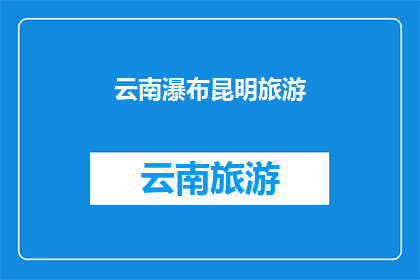 云南瀑布昆明旅游(云南的瀑布与昆明的旅游：探索自然奇观，体验文化之旅？)