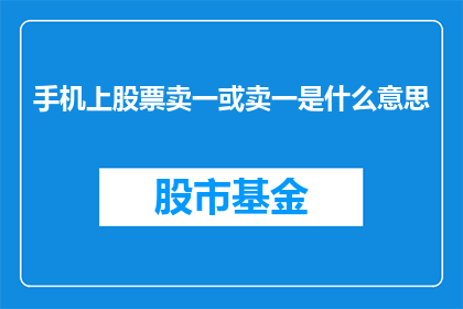 手机上股票卖一或卖一是什么意思(手机上股票卖一是什么意思？投资者如何理解股市中的卖一价？)