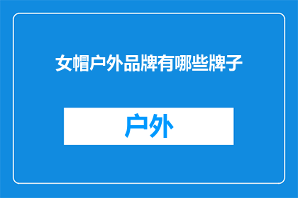 女帽户外品牌有哪些牌子(探索户外时尚：女性帽饰品牌有哪些值得一试的选项？)
