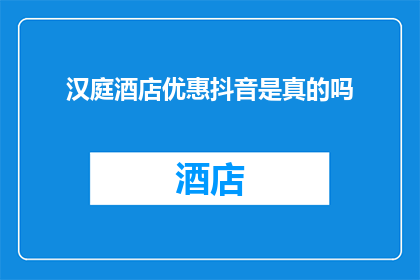汉庭酒店优惠抖音是真的吗(汉庭酒店优惠抖音信息是否真实可靠？)