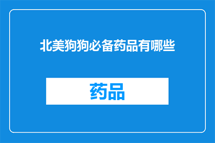 北美狗狗必备药品有哪些(北美狗狗必备药品清单：哪些是您宠物的救星？)