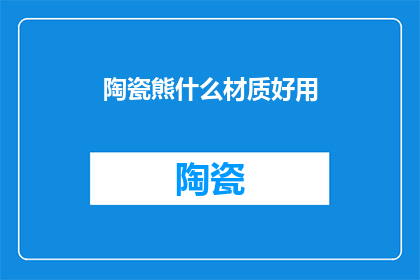 陶瓷熊什么材质好用(陶瓷熊的材质选择：哪种材料最适合制作耐用且吸引人的陶瓷熊？)