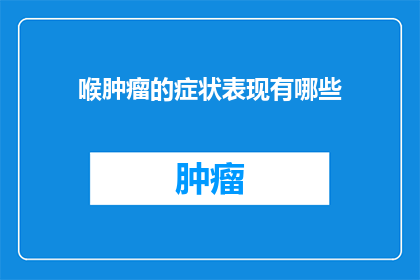 喉肿瘤的症状表现有哪些(喉肿瘤的症状表现有哪些？)