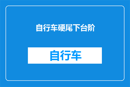 自行车硬尾下台阶(自行车硬尾下台阶：安全骑行的秘诀是什么？)