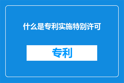 什么是专利实施特别许可(专利实施特别许可是什么？)