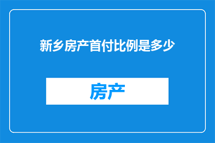 新乡房产首付比例是多少(新乡房产首付比例是多少？)
