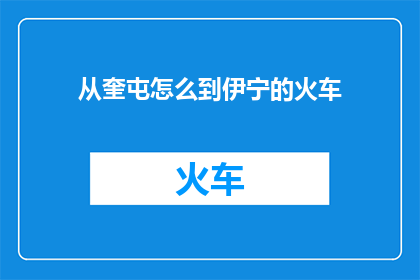 从奎屯怎么到伊宁的火车(如何从奎屯乘坐火车前往伊宁？)