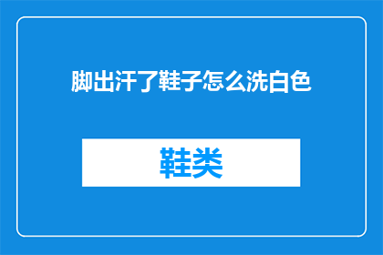 脚出汗了鞋子怎么洗白色(如何清洗白色鞋子以去除脚汗？)