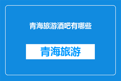 青海旅游酒吧有哪些(青海旅游酒吧有哪些？)