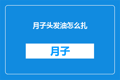 月子头发油怎么扎(如何应对产后头发油腻问题？)