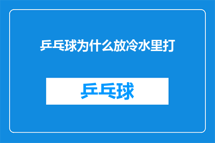 乒乓球为什么放冷水里打(乒乓球为何偏爱冷水中挥拍？揭秘其背后的科学原理)