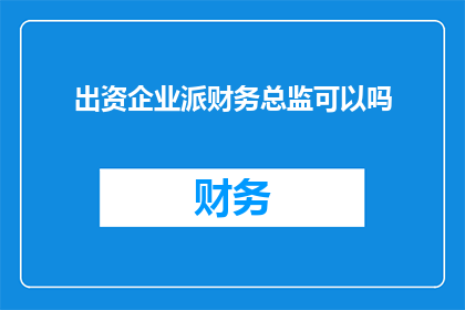 出资企业派财务总监可以吗(企业能否委派财务总监？)