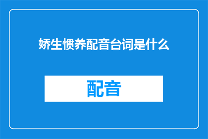 娇生惯养配音台词是什么(娇生惯养：配音演员的台词背后隐藏着什么？)